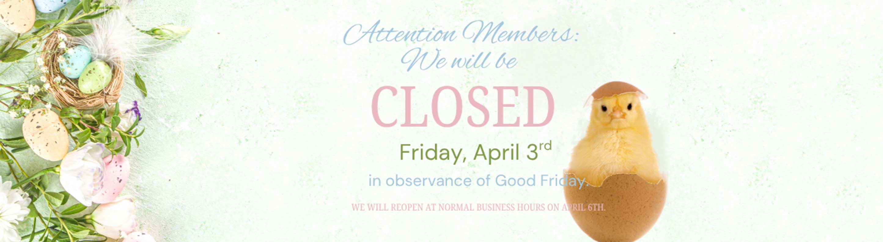 Attention members: We will be CLOSED Friday, April 3rd, in observance of Good Friday. We will reopen at normal business hours on April 6th